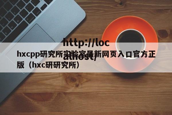 hxcpp研究所实验室最新网页入口官方正版(hxc研研究所)